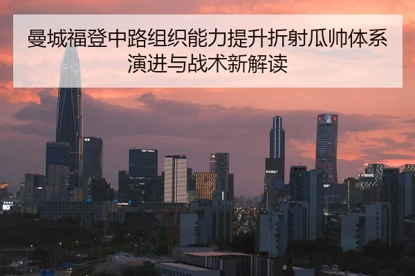 曼城福登中路组织能力提升折射瓜帅体系演进与战术新解读