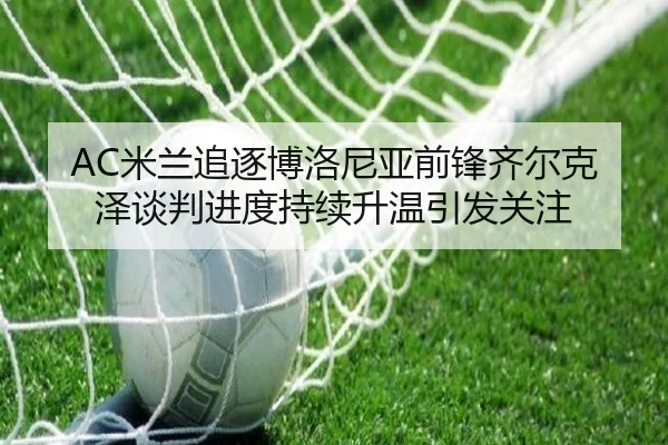 AC米兰追逐博洛尼亚前锋齐尔克泽谈判进度持续升温引发关注